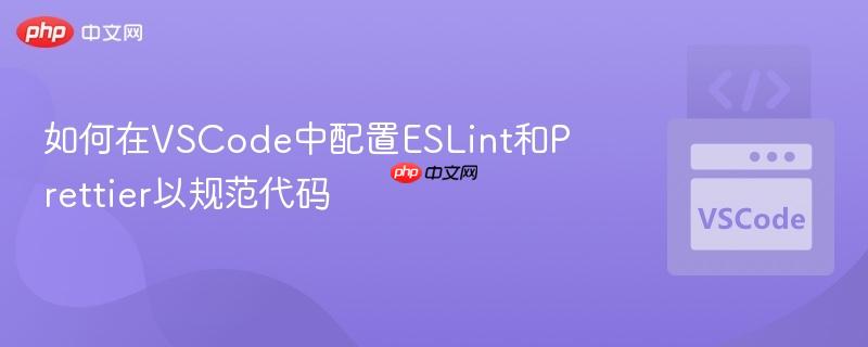 如何在VSCode中配置ESLint和Prettier以规范代码