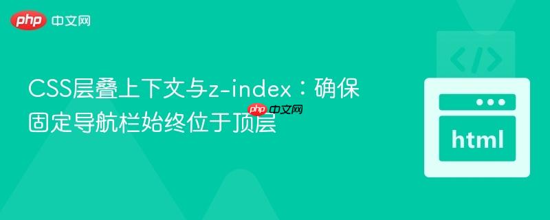 CSS层叠上下文与z-index：确保固定导航栏始终位于顶层