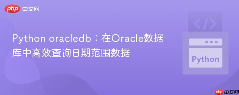 Python oracledb:在Oracle数据库中高效查询日期范围数据 Python oracledb:在Oracle数据库中高效查询日期范围数据