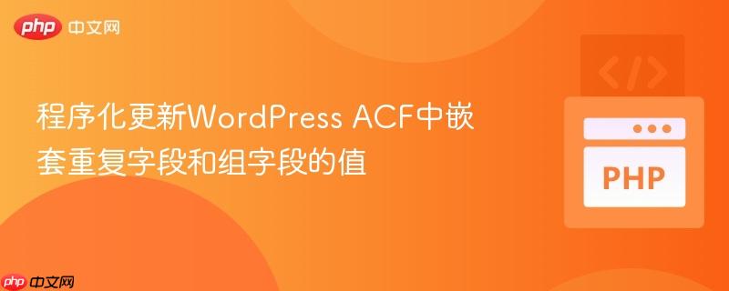 程序化更新WordPress ACF中嵌套重复字段和组字段的值 程序化更新WordPress ACF中嵌套重复字段和组字段的值