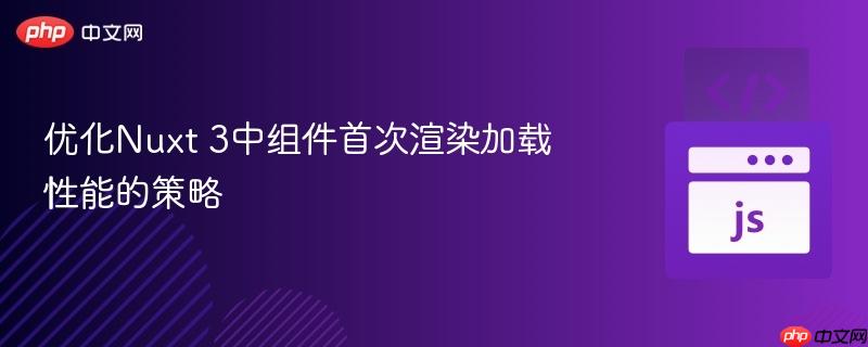 优化Nuxt 3中组件首次渲染加载性能的策略 优化Nuxt 3中组件首次渲染加载性能的策略