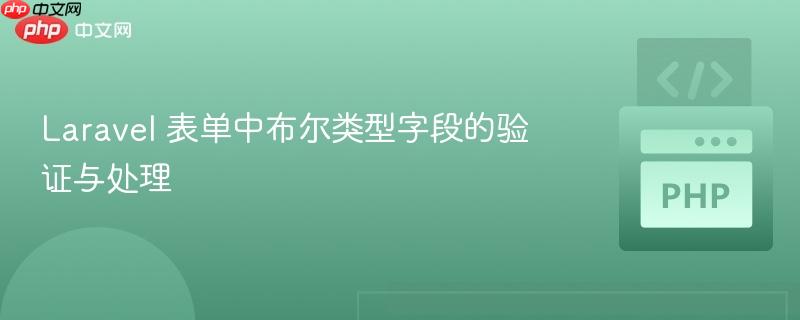 Laravel 表单中布尔类型字段的验证与处理