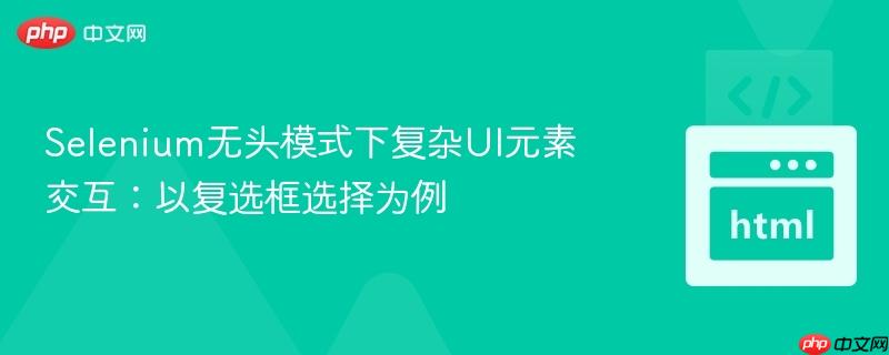 Selenium无头模式下复杂UI元素交互:以复选框选择为例 Selenium无头模式下复杂UI元素交互:以复选框选择为例