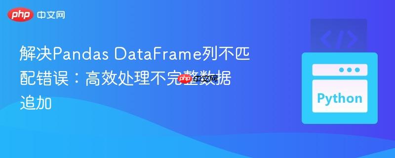 解决Pandas DataFrame列不匹配错误：高效处理不完整数据追加