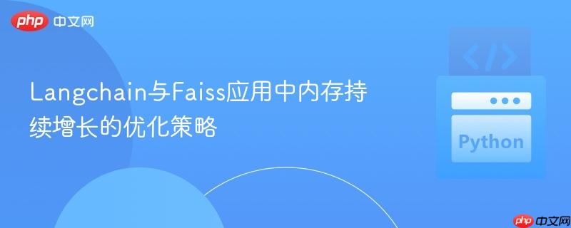 Langchain与Faiss应用中内存持续增长的优化策略