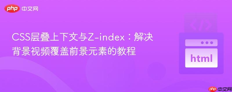 CSS层叠上下文与Z-index:解决背景视频覆盖前景元素的教程 CSS层叠上下文与Z-index:解决背景视频覆盖前景元素的教程