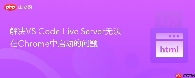 解决VS Code Live Server无法在Chrome中启动的问题 解决VS Code Live Server无法在Chrome中启动的问题