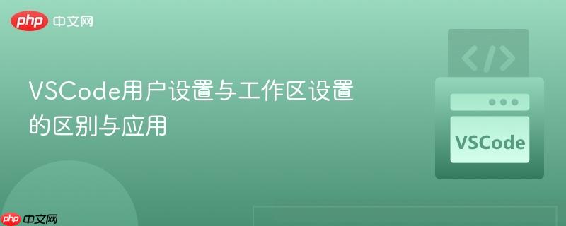 VSCode用户设置与工作区设置的区别与应用 VSCode用户设置与工作区设置的区别与应用