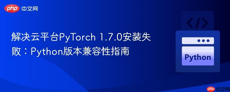解决云平台PyTorch 1.7.0安装失败：Python版本兼容性指南