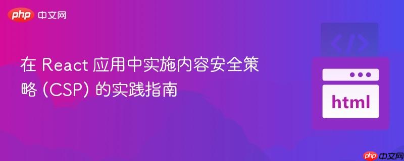 在 React 应用中实施内容安全策略 (CSP) 的实践指南 在 React 应用中实施内容安全策略 (CSP) 的实践指南