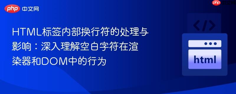 HTML标签内部换行符的处理与影响:深入理解空白字符在渲染器和DOM中的行为 HTML标签内部换行符的处理与影响:深入理解空白字符在渲染器和DOM中的行为