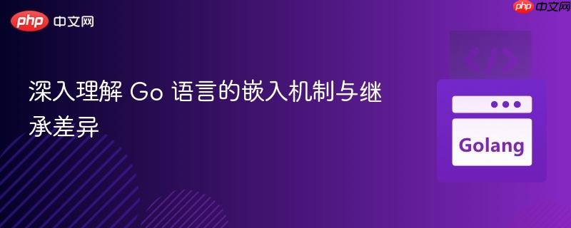 深入理解 Go 语言的嵌入机制与继承差异