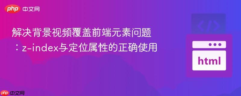 解决背景视频覆盖前端元素问题:z-index与定位属性的正确使用 解决背景视频覆盖前端元素问题:z-index与定位属性的正确使用