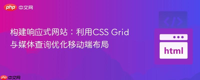 构建响应式网站:利用CSS Grid与媒体查询优化移动端布局 构建响应式网站:利用CSS Grid与媒体查询优化移动端布局