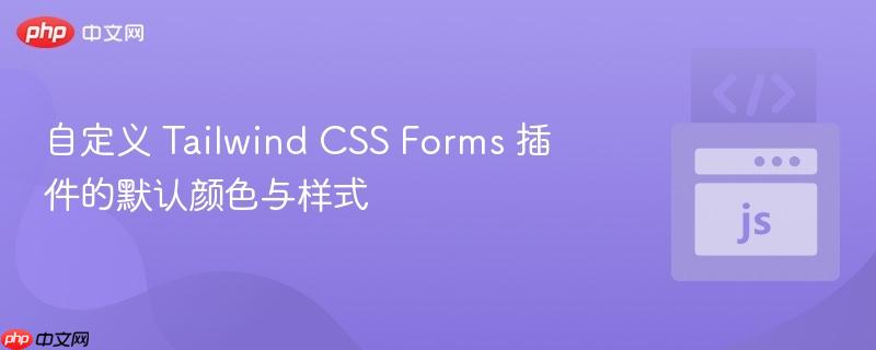 自定义 Tailwind CSS Forms 插件的默认颜色与样式 自定义 Tailwind CSS Forms 插件的默认颜色与样式