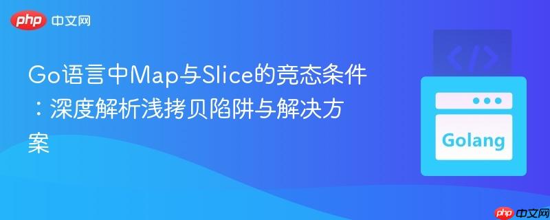 Go语言中Map与Slice的竞态条件:深度解析浅拷贝陷阱与解决方案 Go语言中Map与Slice的竞态条件:深度解析浅拷贝陷阱与解决方案