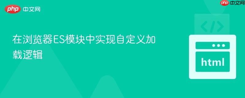 在浏览器ES模块中实现自定义加载逻辑