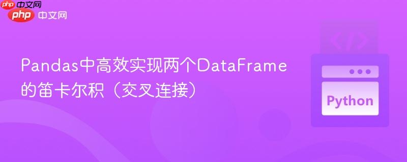 Pandas中高效实现两个DataFrame的笛卡尔积(交叉连接) Pandas中高效实现两个DataFrame的笛卡尔积(交叉连接)