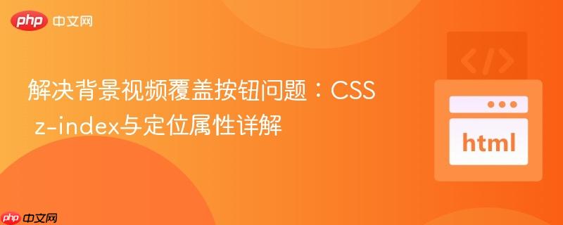 解决背景视频覆盖按钮问题:CSS z-index与定位属性详解 解决背景视频覆盖按钮问题:CSS z-index与定位属性详解