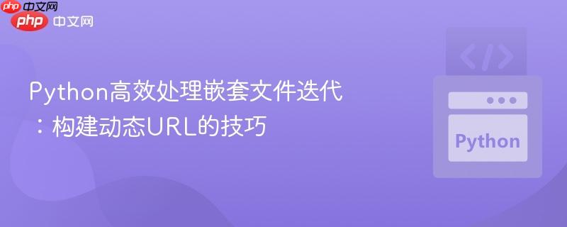 Python高效处理嵌套文件迭代:构建动态URL的技巧 Python高效处理嵌套文件迭代:构建动态URL的技巧