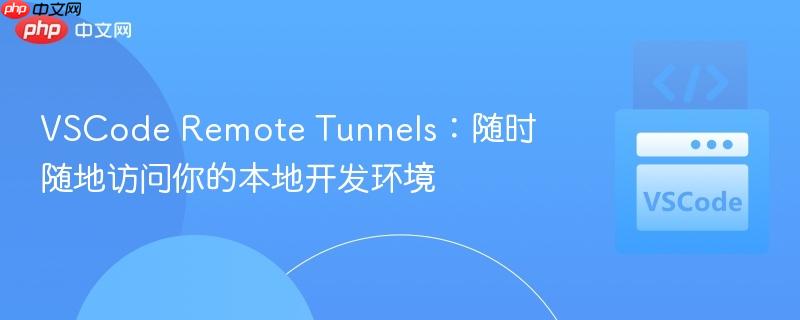 VSCode Remote Tunnels：随时随地访问你的本地开发环境