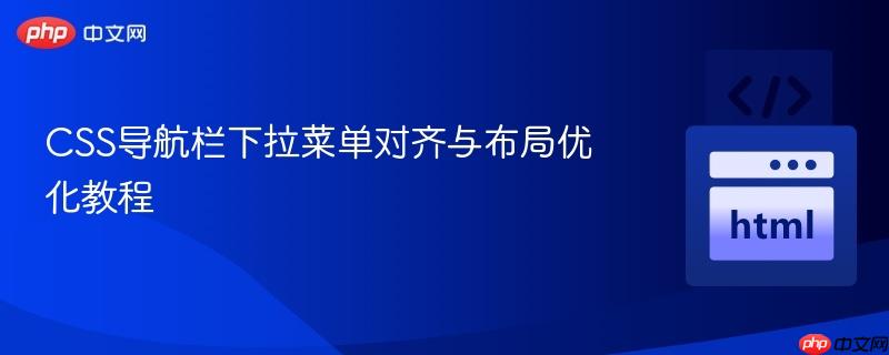 CSS导航栏下拉菜单对齐与布局优化教程 CSS导航栏下拉菜单对齐与布局优化教程