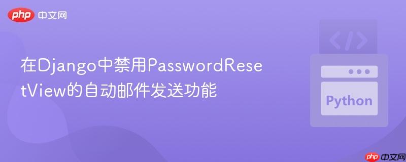 在Django中禁用PasswordResetView的自动邮件发送功能