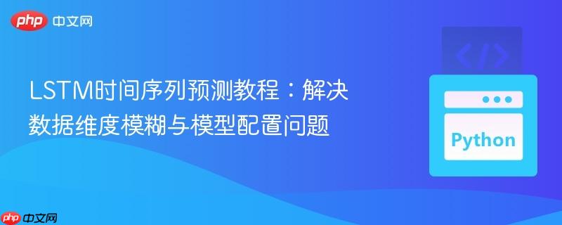 LSTM时间序列预测教程:解决数据维度模糊与模型配置问题 LSTM时间序列预测教程:解决数据维度模糊与模型配置问题