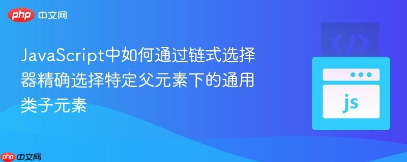 JavaScript中如何通过链式选择器精确选择特定父元素下的通用类子元素