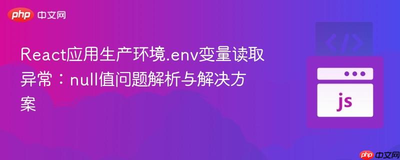 React应用生产环境.env变量读取异常：null值问题解析与解决方案