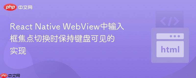 React Native WebView中输入框焦点切换时保持键盘可见的实现