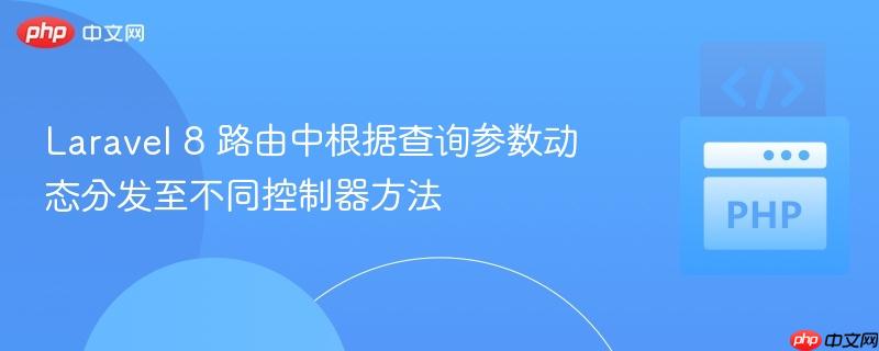 Laravel 8 路由中根据查询参数动态分发至不同控制器方法 Laravel 8 路由中根据查询参数动态分发至不同控制器方法