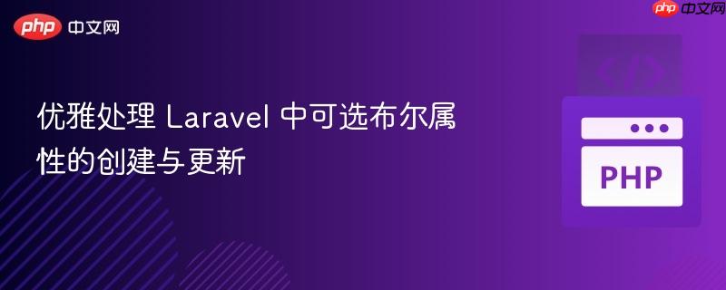 优雅处理 Laravel 中可选布尔属性的创建与更新