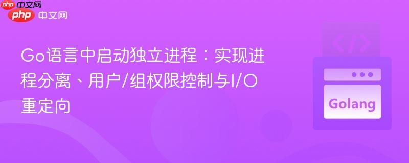 Go语言中启动独立进程:实现进程分离、用户/组权限控制与I/O重定向 Go语言中启动独立进程:实现进程分离、用户/组权限控制与I/O重定向