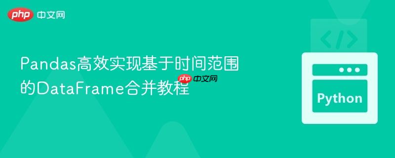 Pandas高效实现基于时间范围的DataFrame合并教程