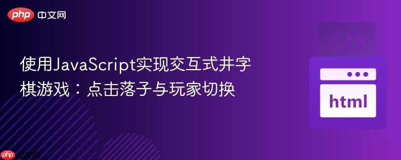 使用JavaScript实现交互式井字棋游戏：点击落子与玩家切换