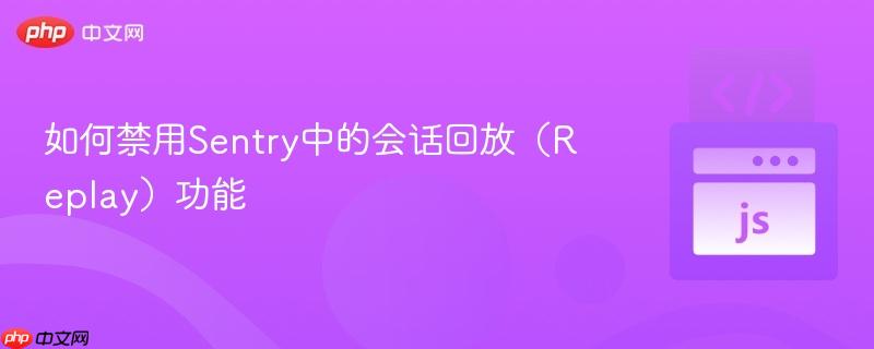 如何禁用Sentry中的会话回放（Replay）功能