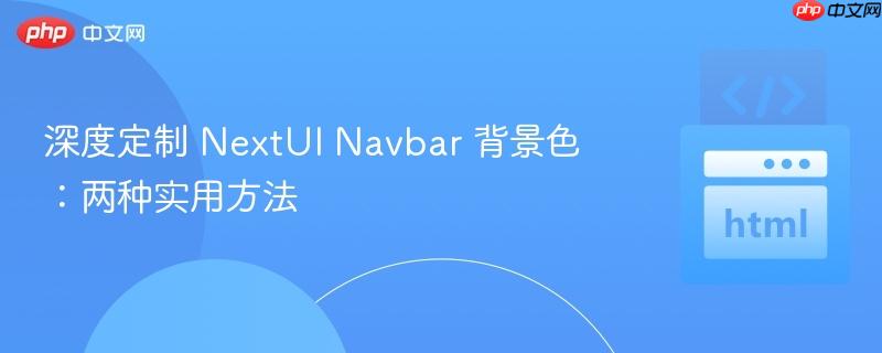 深度定制 NextUI Navbar 背景色：两种实用方法