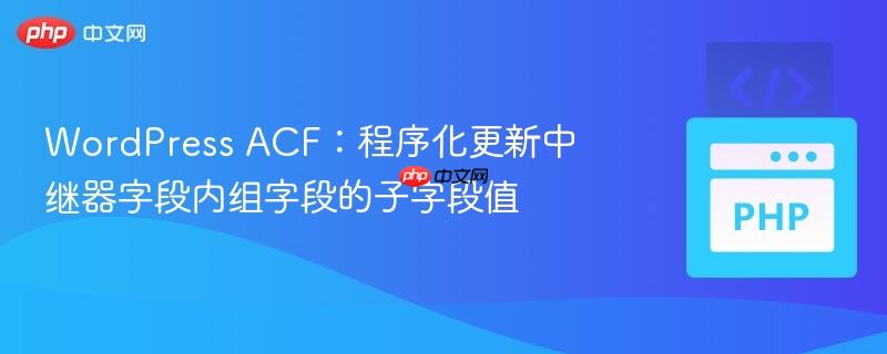 WordPress ACF:程序化更新中继器字段内组字段的子字段值 WordPress ACF:程序化更新中继器字段内组字段的子字段值