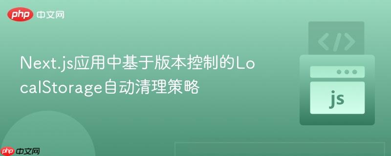 Next.js应用中基于版本控制的LocalStorage自动清理策略