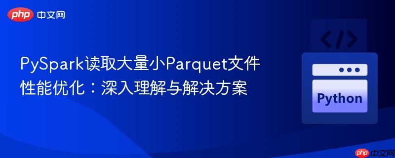 PySpark读取大量小Parquet文件性能优化：深入理解与解决方案