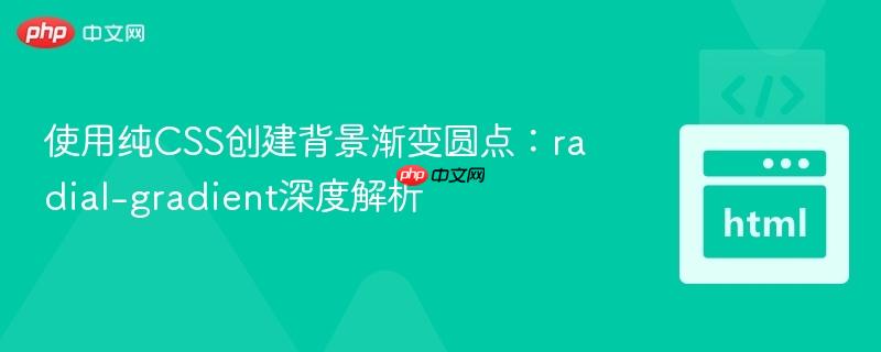 使用纯CSS创建背景渐变圆点：radial-gradient深度解析