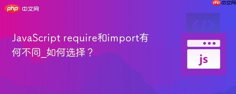 JavaScript require和import有何不同_如何选择? JavaScript require和import有何不同_如何选择?