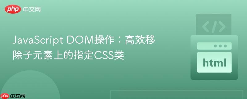 JavaScript DOM操作:高效移除子元素上的指定CSS类 JavaScript DOM操作:高效移除子元素上的指定CSS类