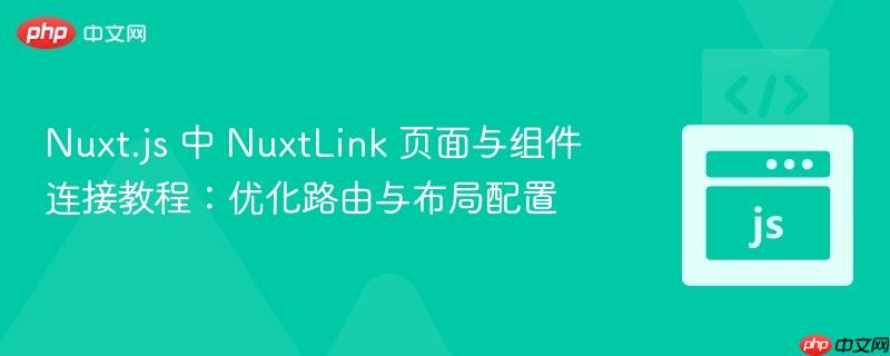 Nuxt.js 中 NuxtLink 页面与组件连接教程:优化路由与布局配置 Nuxt.js 中 NuxtLink 页面与组件连接教程:优化路由与布局配置