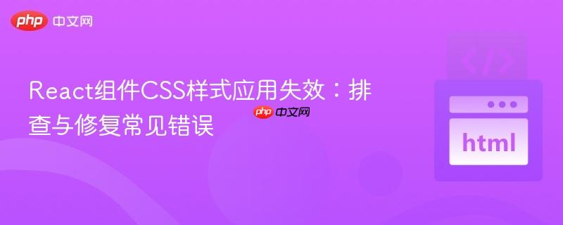 React组件CSS样式应用失效：排查与修复常见错误
