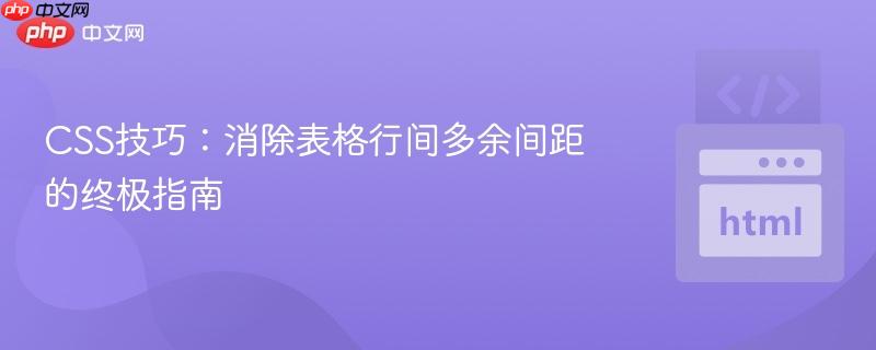 CSS技巧:消除表格行间多余间距的终极指南 CSS技巧:消除表格行间多余间距的终极指南