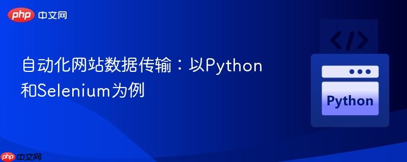 自动化网站数据传输:以Python和Selenium为例 自动化网站数据传输:以Python和Selenium为例