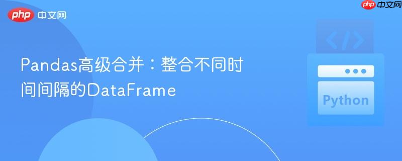 Pandas高级合并:整合不同时间间隔的DataFrame Pandas高级合并:整合不同时间间隔的DataFrame
