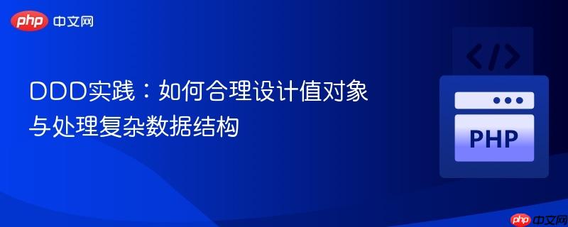 DDD实践:如何合理设计值对象与处理复杂数据结构 DDD实践:如何合理设计值对象与处理复杂数据结构